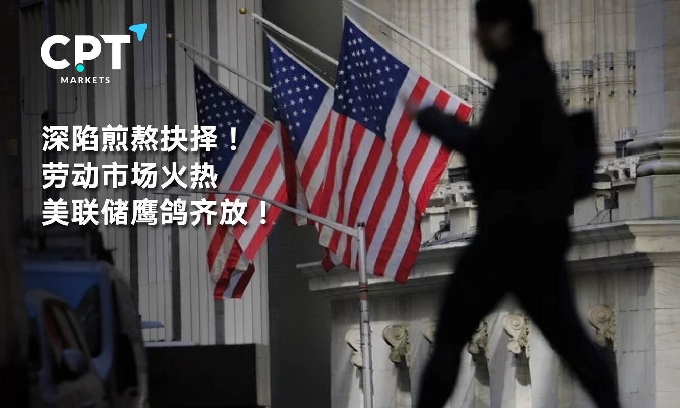 CPT Markets：深陷煎熬抉择! 劳动市场火热，美联储鹰鸽齐放!-安东环球